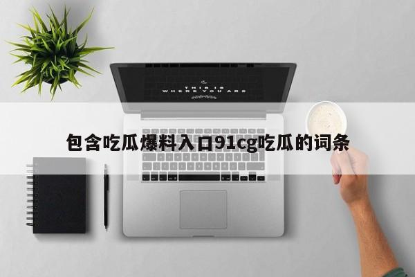 包含吃瓜爆料入口91cg吃瓜的词条