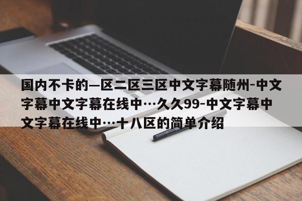 国内不卡的—区二区三区中文字幕随州-中文字幕中文字幕在线中…久久99-中文字幕中文字幕在线中…十八区的简单介绍