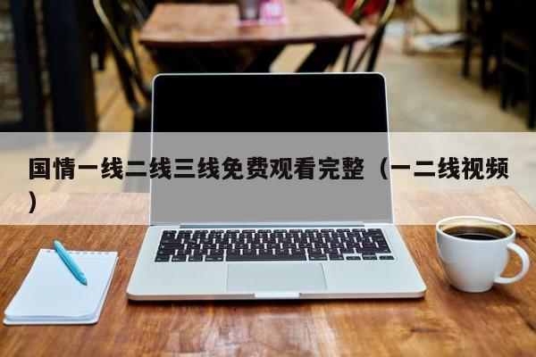 国情一线二线三线免费观看完整（一二线视频）