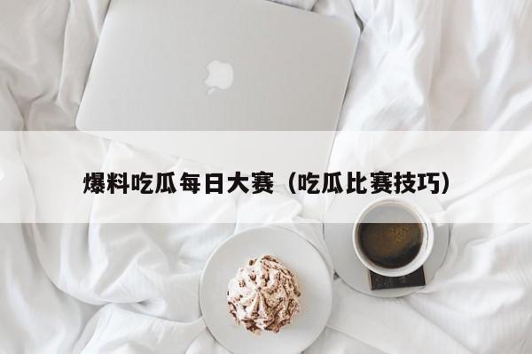 爆料吃瓜每日大赛（吃瓜比赛技巧）