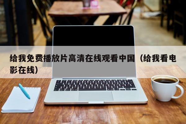给我免费播放片高清在线观看中国（给我看电影在线）