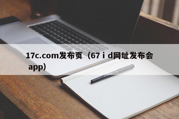 17c.com发布页（67ⅰd网址发布会 app）