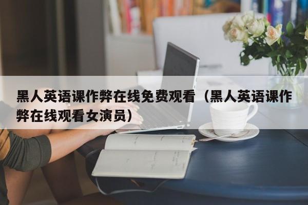 黑人英语课作弊在线免费观看（黑人英语课作弊在线观看女演员）