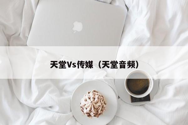 天堂Vs传媒（天堂音频）
