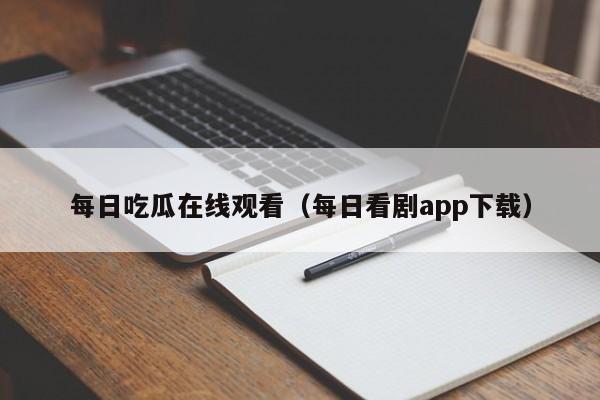 每日吃瓜在线观看（每日看剧app下载）