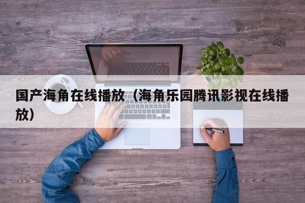 国产海角在线播放（海角乐园腾讯影视在线播放）