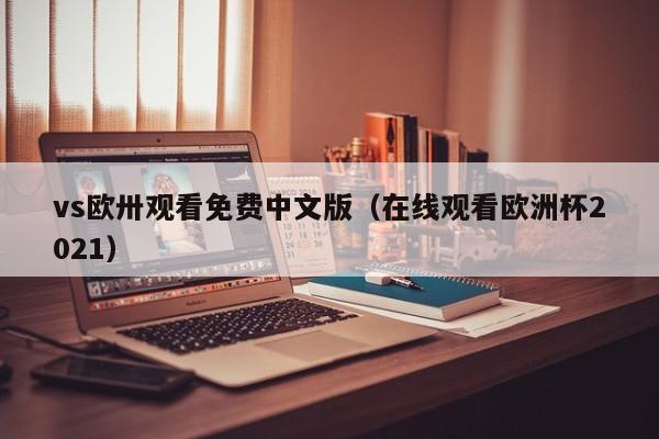 vs欧卅观看免费中文版（在线观看欧洲杯2021）