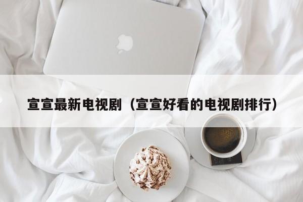 宣宣最新电视剧（宣宣好看的电视剧排行）