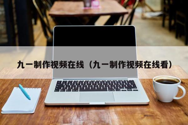 九一制作视频在线（九一制作视频在线看）