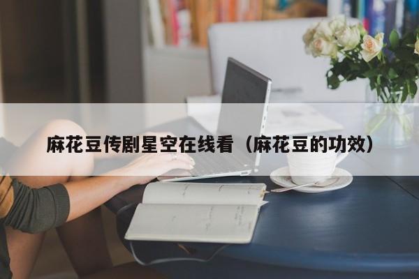 麻花豆传剧星空在线看（麻花豆的功效）