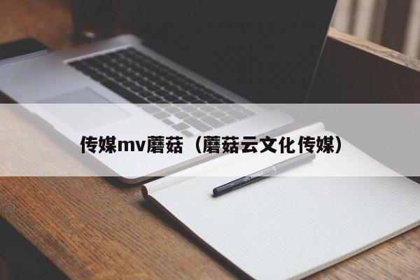 传媒mv蘑菇（蘑菇云文化传媒）