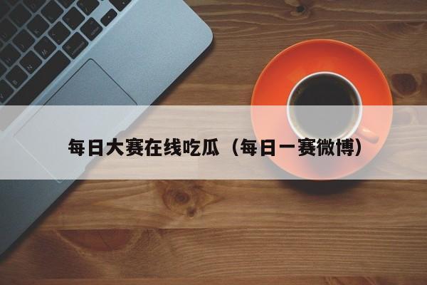 每日大赛在线吃瓜（每日一赛微博）