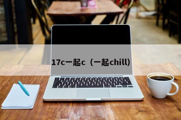 17c一起c（一起chill）