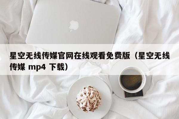 星空无线传媒官网在线观看免费版（星空无线传媒 mp4 下载）