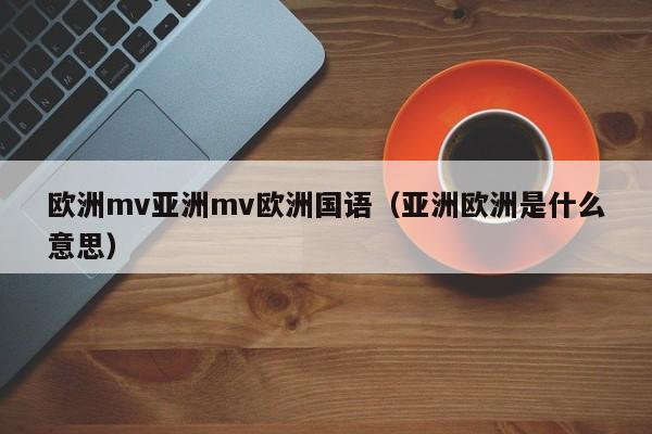 欧洲mv亚洲mv欧洲国语（亚洲欧洲是什么意思）