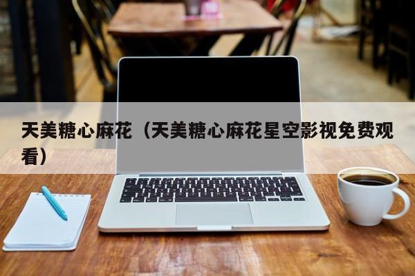 天美糖心麻花（天美糖心麻花星空影视免费观看）