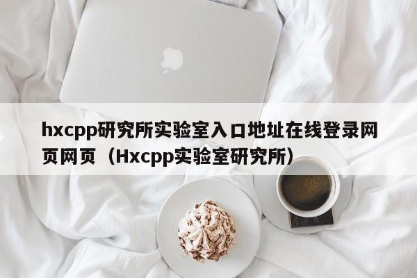 hxcpp研究所实验室入口地址在线登录网页网页（Hxcpp实验室研究所）