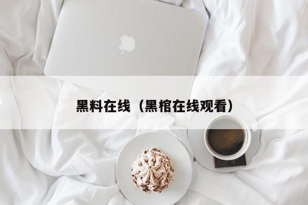 黑料在线（黑棺在线观看）