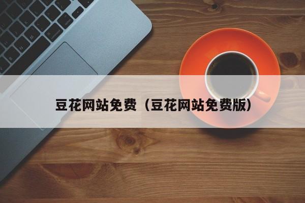 豆花网站免费（豆花网站免费版）