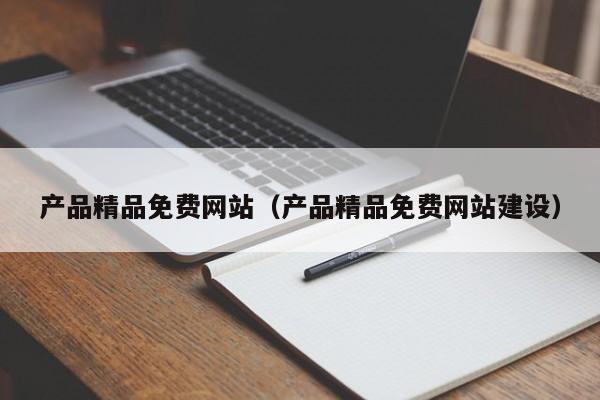 产品精品免费网站（产品精品免费网站建设）